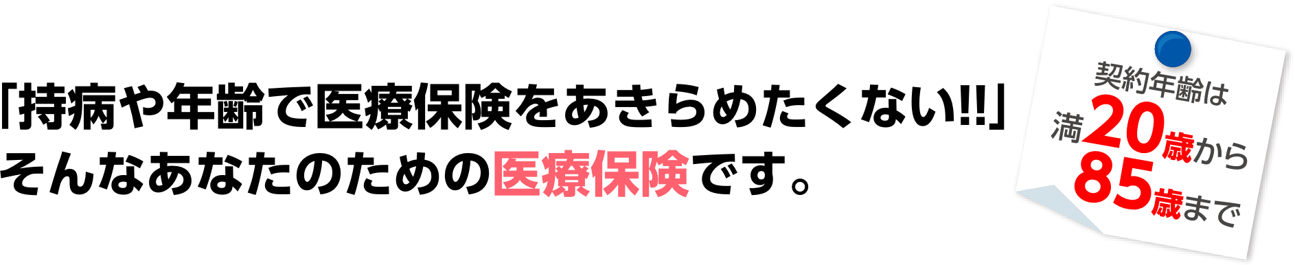 「持病や年齢で医療保険をあきらめたくない!!」そんなあなたのための医療保険です。契約年齢は満20歳から85歳まで